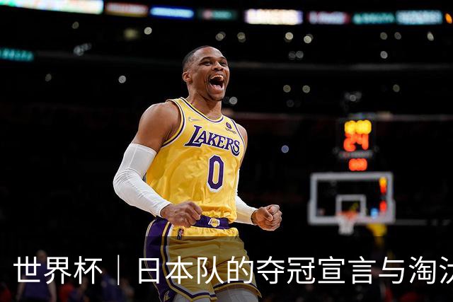 世界杯｜日本队的夺冠宣言与淘汰赛首轮“陷阱”