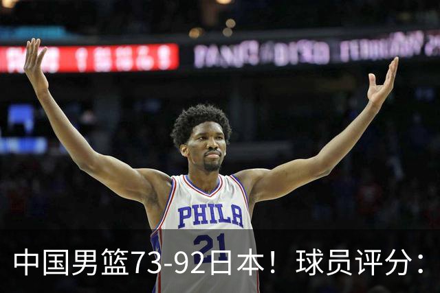 中国男篮73-92日本！球员评分：2人满分，3人良好，3人不合格