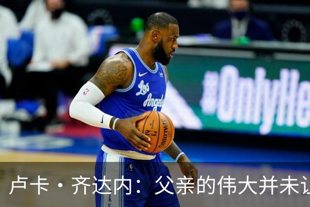 卢卡·齐达内：父亲的伟大并未让我有很大压力，我走出了自己的路