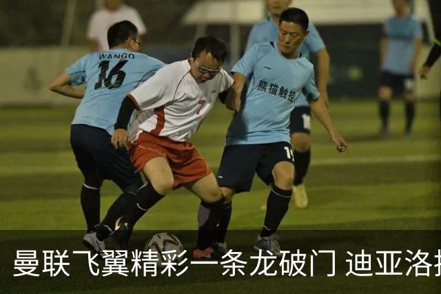 曼联飞翼精彩一条龙破门 迪亚洛拼尽全力险两度救主
